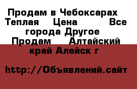 Продам в Чебоксарах!!!Теплая! › Цена ­ 250 - Все города Другое » Продам   . Алтайский край,Алейск г.